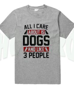 All I Care About Is Dogs Quote T Shirt